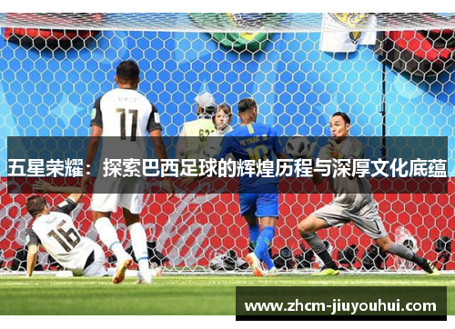 五星荣耀：探索巴西足球的辉煌历程与深厚文化底蕴