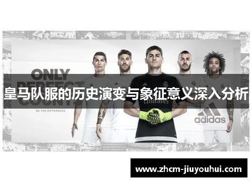 皇马队服的历史演变与象征意义深入分析