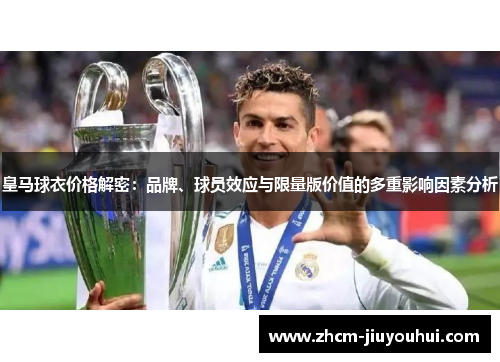 皇马球衣价格解密:品牌、球员效应与限量版价值的多重影响因素分析 皇马球衣价格解密:品牌、球员效应与限量版价值的多重影响因素分析