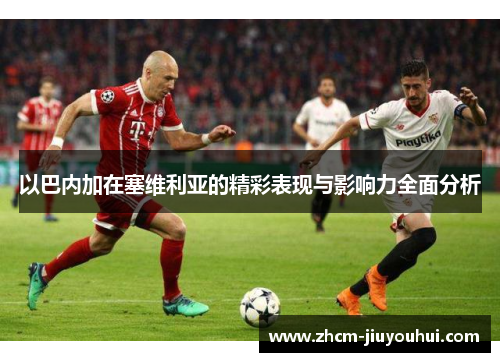 以巴内加在塞维利亚的精彩表现与影响力全面分析