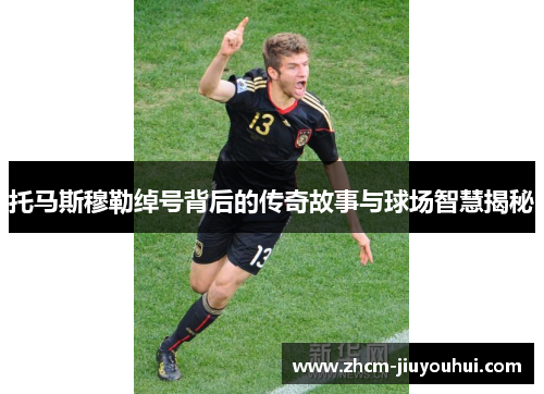 托马斯穆勒绰号背后的传奇故事与球场智慧揭秘