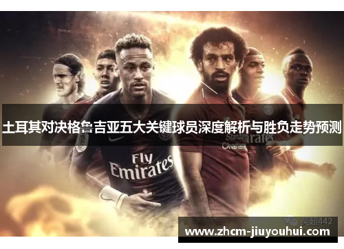 土耳其对决格鲁吉亚五大关键球员深度解析与胜负走势预测
