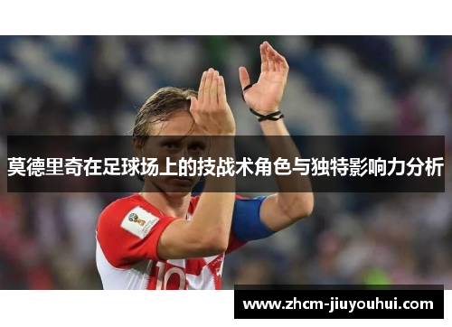 莫德里奇在足球场上的技战术角色与独特影响力分析