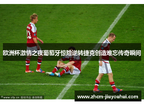 欧洲杯激情之夜葡萄牙惊险逆转捷克创造难忘传奇瞬间 欧洲杯激情之夜葡萄牙惊险逆转捷克创造难忘传奇瞬间