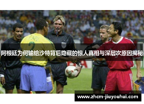 阿根廷为何输给沙特背后隐藏的惊人真相与深层次原因揭秘