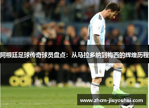 阿根廷足球传奇球员盘点:从马拉多纳到梅西的辉煌历程 阿根廷足球传奇球员盘点:从马拉多纳到梅西的辉煌历程