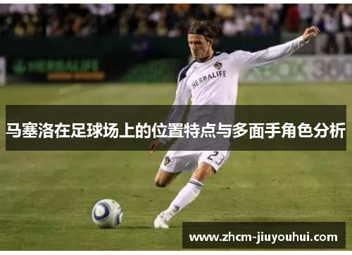 马塞洛在足球场上的位置特点与多面手角色分析 马塞洛在足球场上的位置特点与多面手角色分析