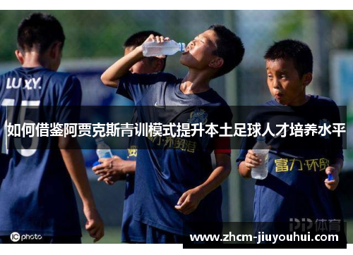 如何借鉴阿贾克斯青训模式提升本土足球人才培养水平