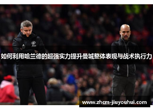 如何利用哈兰德的超强实力提升曼城整体表现与战术执行力