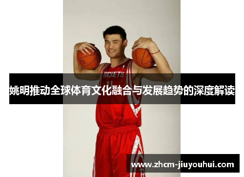 姚明推动全球体育文化融合与发展趋势的深度解读