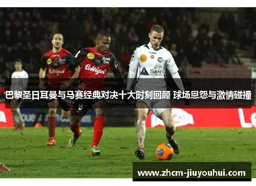 巴黎圣日耳曼与马赛经典对决十大时刻回顾 球场恩怨与激情碰撞