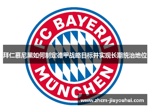 拜仁慕尼黑如何制定德甲战略目标并实现长期统治地位 拜仁慕尼黑如何制定德甲战略目标并实现长期统治地位