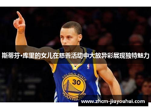 斯蒂芬·库里的女儿在慈善活动中大放异彩展现独特魅力 斯蒂芬·库里的女儿在慈善活动中大放异彩展现独特魅力