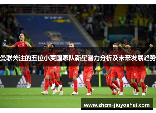 曼联关注的五位小麦国家队新星潜力分析及未来发展趋势