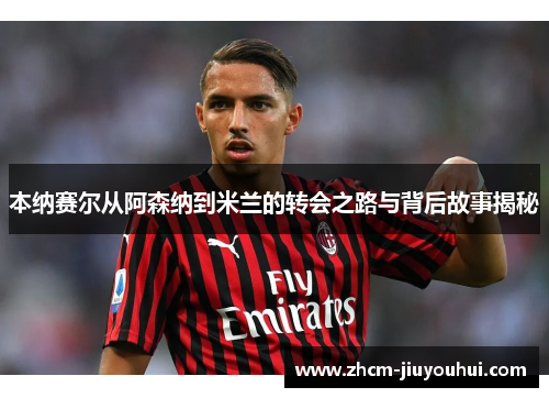 本纳赛尔从阿森纳到米兰的转会之路与背后故事揭秘 本纳赛尔从阿森纳到米兰的转会之路与背后故事揭秘