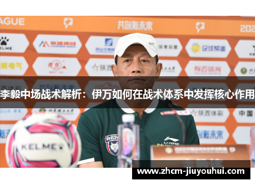 李毅中场战术解析：伊万如何在战术体系中发挥核心作用