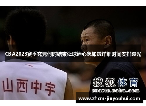 CBA2023赛季究竟何时结束让球迷心急如焚详细时间安排曝光 CBA2023赛季究竟何时结束让球迷心急如焚详细时间安排曝光