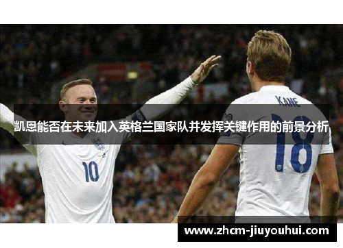 凯恩能否在未来加入英格兰国家队并发挥关键作用的前景分析