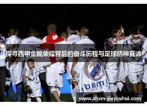 探寻西甲金靴荣耀背后的奋斗历程与足球精神真谛