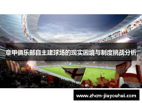 意甲俱乐部自主建球场的现实困境与制度挑战分析 意甲俱乐部自主建球场的现实困境与制度挑战分析