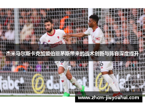 杰米马尔斯卡克加盟伯恩茅斯带来的战术创新与阵容深度提升