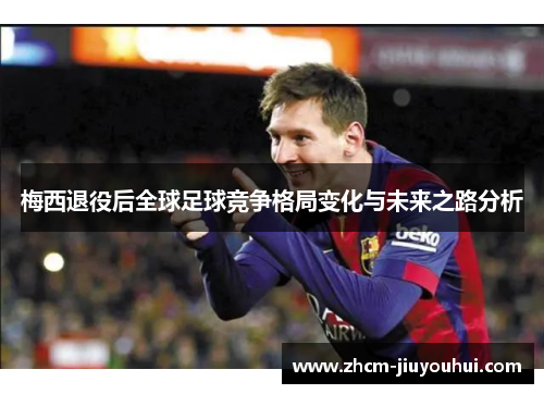 梅西退役后全球足球竞争格局变化与未来之路分析
