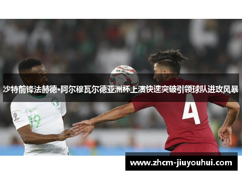 沙特前锋法赫德·阿尔穆瓦尔德亚洲杯上演快速突破引领球队进攻风暴