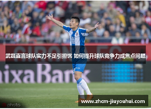 武磊直言球队实力不足引担忧 如何提升球队竞争力成焦点问题 武磊直言球队实力不足引担忧 如何提升球队竞争力成焦点问题