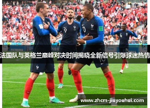 法国队与英格兰巅峰对决时间揭晓全新信号引爆球迷热情 法国队与英格兰巅峰对决时间揭晓全新信号引爆球迷热情