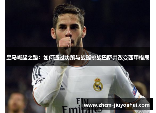 皇马崛起之路：如何通过决策与战略挑战巴萨并改变西甲格局