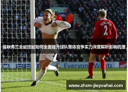 曼联弗兰全能技能如何全面提升球队整体竞争实力深度解析影响机理 曼联弗兰全能技能如何全面提升球队整体竞争实力深度解析影响机理