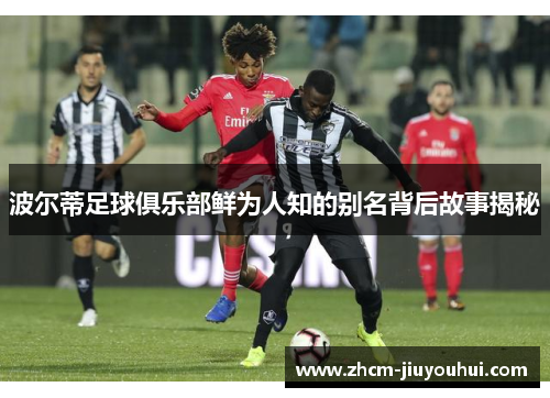 波尔蒂足球俱乐部鲜为人知的别名背后故事揭秘