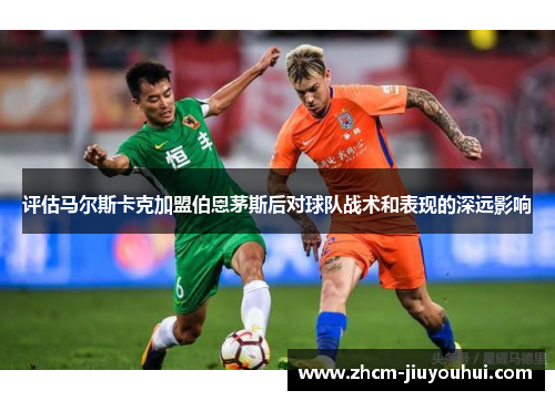 评估马尔斯卡克加盟伯恩茅斯后对球队战术和表现的深远影响