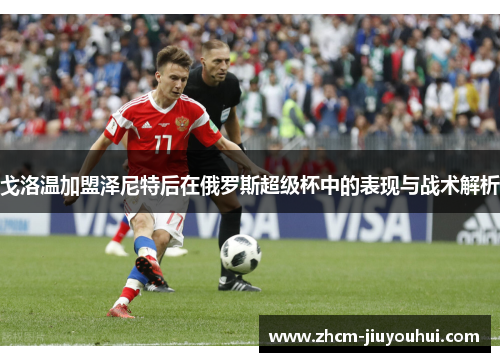 戈洛温加盟泽尼特后在俄罗斯超级杯中的表现与战术解析
