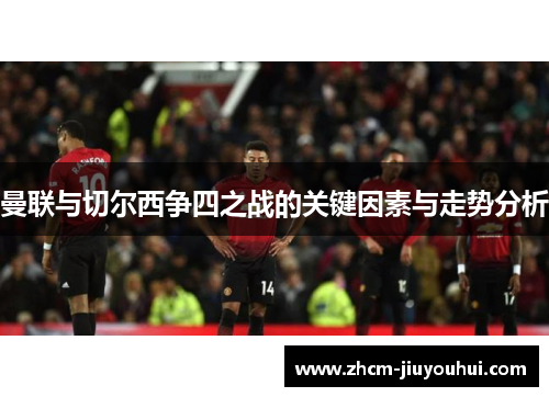 曼联与切尔西争四之战的关键因素与走势分析