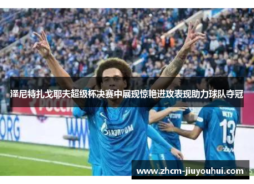 泽尼特扎戈耶夫超级杯决赛中展现惊艳进攻表现助力球队夺冠