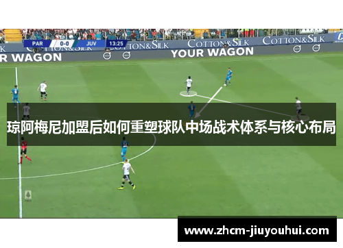 琼阿梅尼加盟后如何重塑球队中场战术体系与核心布局