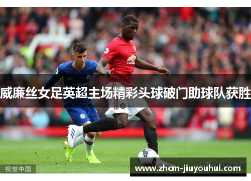 威廉丝女足英超主场精彩头球破门助球队获胜