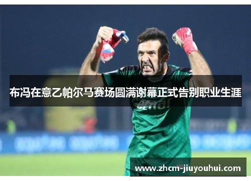 布冯在意乙帕尔马赛场圆满谢幕正式告别职业生涯