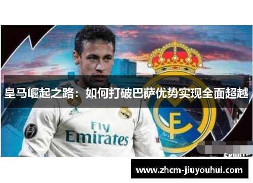 皇马崛起之路：如何打破巴萨优势实现全面超越
