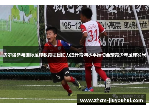 皮尔洛参与国际足球教育项目助力提升青训水平推动全球青少年足球发展