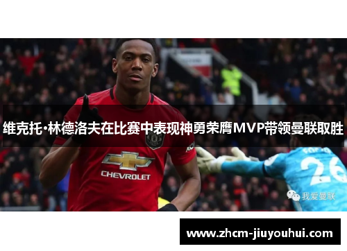 维克托·林德洛夫在比赛中表现神勇荣膺MVP带领曼联取胜